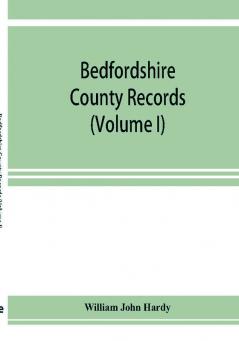 Bedfordshire County records. Notes and extracts from the county records Comprised in the Quarter Sessions Rolls from 1714 to 1832. (Volume I)