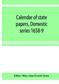 Calendar of state papers Domestic series 1658-9; Preserved in the State Paper Department of Her Majesty's Public Record Office