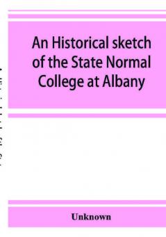 An historical sketch of the State Normal College at Albany New York and a history of its graduates for fifty years 1844-1894