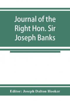 Journal of the Right Hon. Sir Joseph Banks; during Captain Cook's first voyage in H.M.S. Endeavour in 1768-71 to Terra del Fuego Otahite New Zealand Australia the Dutch East Indies etc.