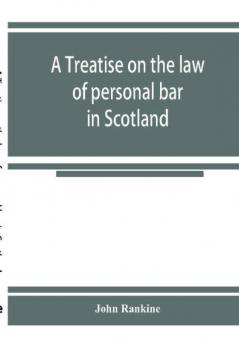 A treatise on the law of personal bar in Scotland : collated with the English law of estoppel in pais