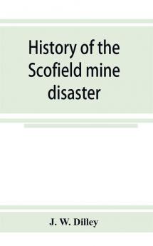 History of the Scofield mine disaster. A concise account of the incidents and scenes that took place at Scofield Utah May 1 1900. When mine Number four exploded killing 200 men