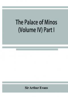 The palace of Minos : a comparative account of the successive stages of the early Cretan civilization as illustrated by the discoveries at Knossos (Volume IV) Part I