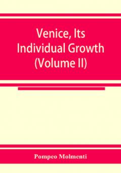 Venice its individual growth from the earliest beginnings to the fall of the republic Part I- The Middle Ages (Volume II)