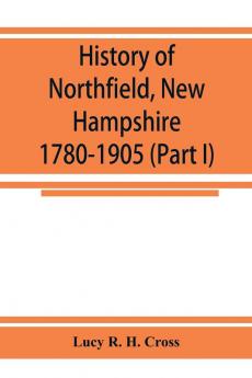 History of Northfield New Hampshire 1780-1905. In two parts with many biographical sketches and portraits also pictures of public buildings and private residences (Part I)
