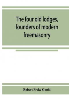 The four old lodges founders of modern freemasonry and their descendants. A record of the progress of the craft in England and of the career of every regular lodge down