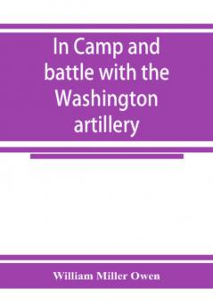 In camp and battle with the Washington artillery of New Orleans. A narrative of events during the late civil war from Bull run to Appomattox and Spanish fort