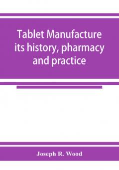 Tablet manufacture; its history pharmacy and practice