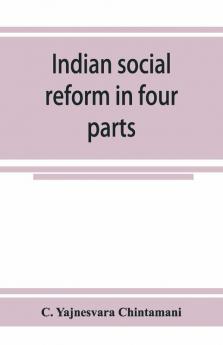 Indian Social Reform In Four Parts; Being A Collection Of Essays Addresses Speeches &C. With An Appendix