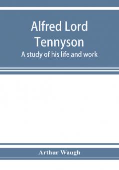 Alfred Lord Tennyson; a study of his life and work