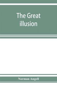 The great illusion; A Study of the Relation of Military Power to National Advantage