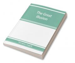 The great illusion; A Study of the Relation of Military Power to National Advantage