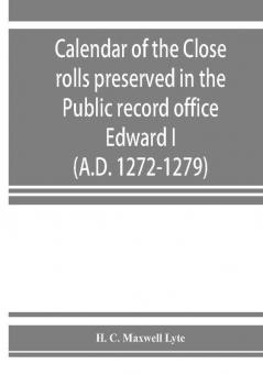 Calendar of the Close rolls preserved in the Public record office. Prepared under the superintendence of the deputy keeper of the records Edward I. (A.D. 1272-1279)