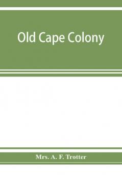 Old Cape Colony; a chronicle of her men and houses from 1652-1806