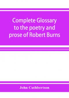 Complete glossary to the poetry and prose of Robert Burns. With upwards of three thousand illustrations from English authors