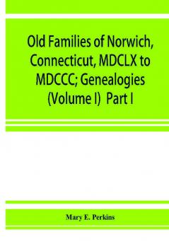 Old families of Norwich Connecticut MDCLX to MDCCC; Genealogies (Volume I) Part I