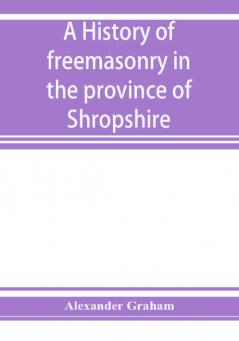 A history of freemasonry in the province of Shropshire and of the Salopian Lodge 262