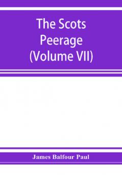 The Scots peerage; founded on Wood's edition of Sir Robert Douglas's peerage of Scotland; containing an historical and genealogical account of the nobility of that kingdom (Volume VII)