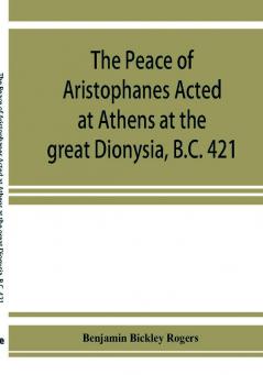 The Peace of Aristophanes. Acted at Athens at the great Dionysia B.C. 421