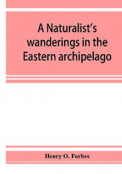 A naturalist's wanderings in the Eastern archipelago; a narrative of travel and exploration from 1878 to 1883