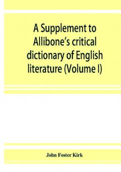 A Supplement to Allibone's critical dictionary of English literature and British and American authors living and deceased from the earliest accounts to the latter half of the nineteenth century