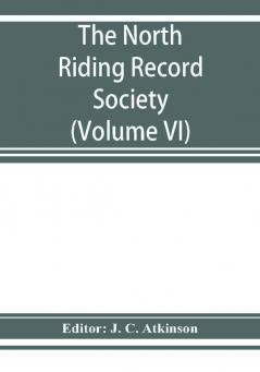 The North Riding Record Society for the Publication of Original Documents relating to the North Riding of the County of York (Volume VI) Quarter sessions records