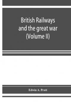 British railways and the great war ; organisation efforts difficulties and achievements (Volume II)