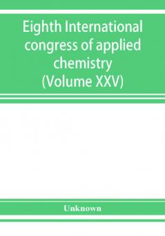 Eighth International congress of applied chemistry Washington and New York September 4 to 13 1912 (Volume XXV)