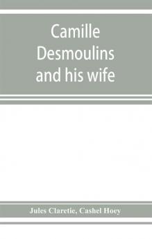 Camille Desmoulins and his wife; passages from the history of the Dantonists founded upon new and hitherto unpublished documents