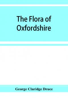 The flora of Oxfordshire; being a topographical and historical account of the flowering plants and ferns found in the county with sketches of the progress of Oxfordshire botany during the last three centuries