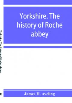 Yorkshire. The history of Roche abbey from its foundation to its dissolution