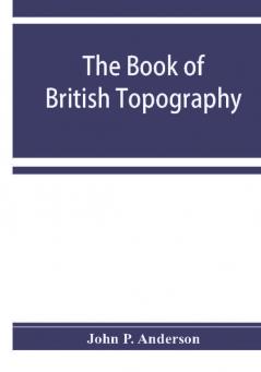 The book of British Topography. A classified catalogue of the topographical works in the library of the British museum relating to Great Britain and Ireland