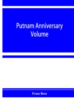 Putnam anniversary volume; anthropological essays presented to Frederic Ward Putnam in honor of his seventieth birthday April 16 1909