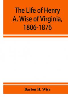 The life of Henry A. Wise of Virginia 1806-1876