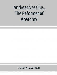 Andreas Vesalius the reformer of anatomy