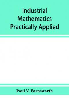 Industrial mathematics practically applied; an instruction and reference book for students in manual training industrial and technical schools and for home study