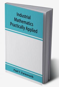 Industrial mathematics practically applied; an instruction and reference book for students in manual training industrial and technical schools and for home study