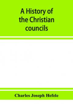 A history of the Christian councils from the original documents To the close of the Council of Nicaea A.D. 325.