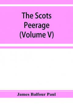 The Scots peerage; founded on Wood's edition of Sir Robert Douglas's peerage of Scotland; containing an historical and genealogical account of the nobility of that kingdom (Volume V)