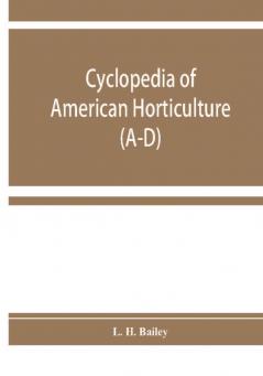 Cyclopedia of American horticulture comprising suggestions for cultivation of horticultural plants descriptions of the species of fruits vegetables flowers and ornamental plants sold in the United States and Canada together with geographical and bio