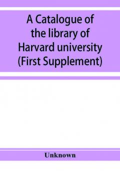 A catalogue of the library of Harvard university in Cambridge Massachusetts (First Supplement)