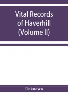 Vital records of Haverhill Massachusetts to the end of the year 1849 (Volume II) Marriages and Deaths