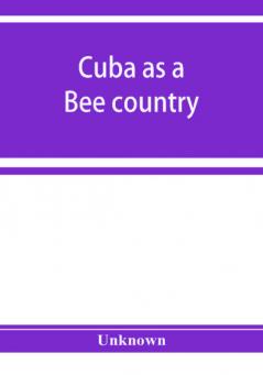 Cuba as a bee country. A guide to the prospective bee-keeper and those who wish information relative to the Island's resources