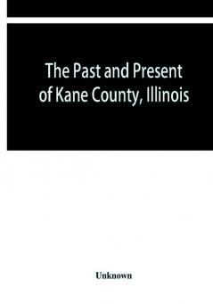 The past and present of Kane County Illinois : containing a history of the county. Its Cities Towns &c. A Directory of its Citizens War Record of its Volunteers in the Late