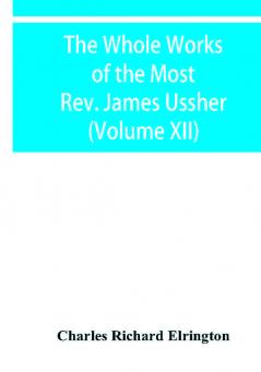 The Whole Works of the Most Rev. James Ussher lord Archbishop of Armagh and primate of all Ireland Now for the first time collected with a life of the Author and an account of his writings (Volume XII)