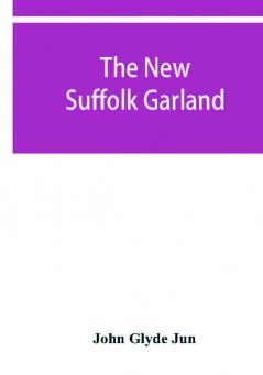 The new Suffolk garland; a miscellany of anecdotes romantic ballads descriptive poems and songs historical and biographical notices and statistical returns relating to the county of Suffolk