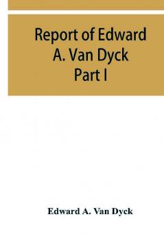 Report of Edward A. Van Dyck Consular Clerk of the United States at Cairo Upon the Capitulations of the Ottoman Empire since the year 1150. Part I