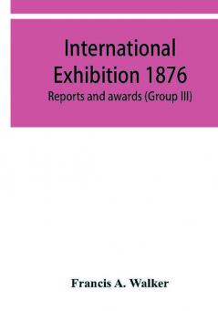 International Exhibition 1876. Reports and awards (Group III)