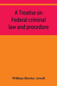A treatise on Federal criminal law and procedure