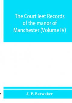 The Court leet records of the manor of Manchester from the year 1552 to the year 1686 and from the year 1731 to the year 1846 (Volume IV)